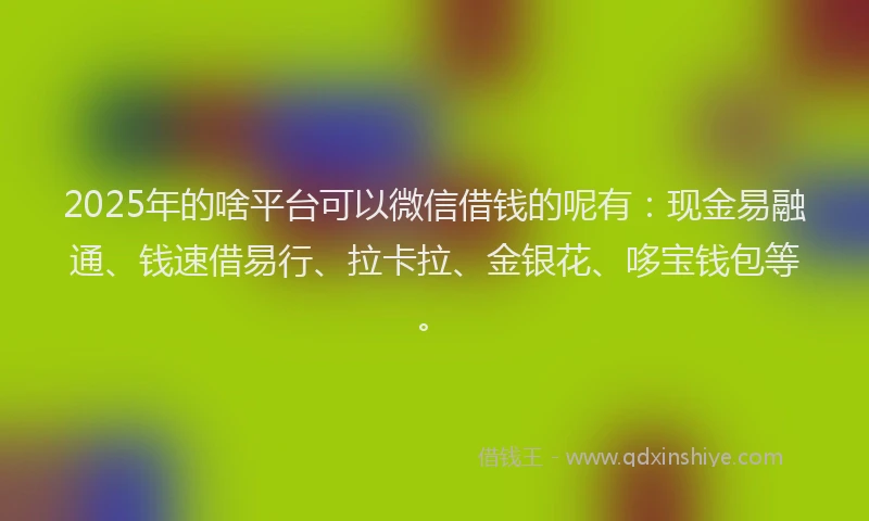 2025年的啥平台可以微信借钱的呢有：现金易融通、钱速借易行、拉卡拉、金银花、哆宝钱包等。