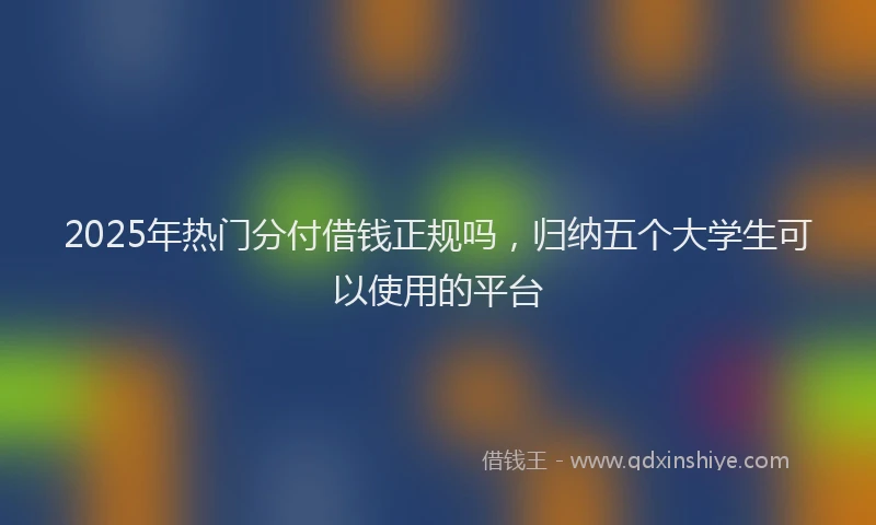 2025年热门分付借钱正规吗，归纳五个大学生可以使用的平台