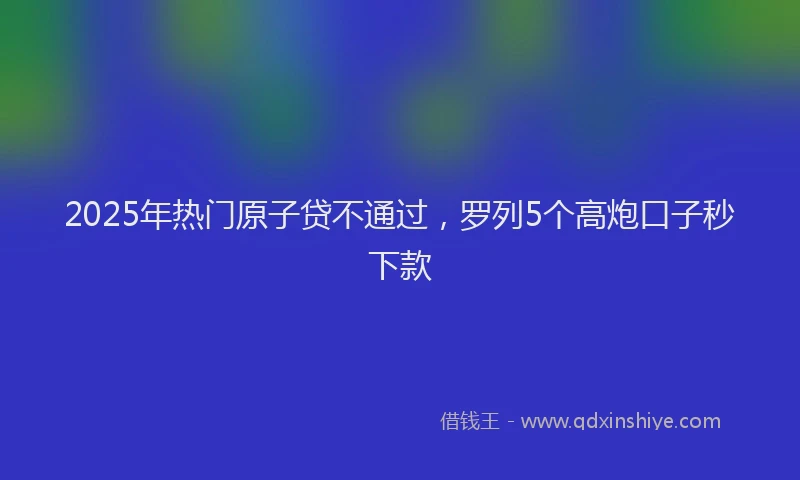 2025年热门原子贷不通过，罗列5个高炮口子秒下款