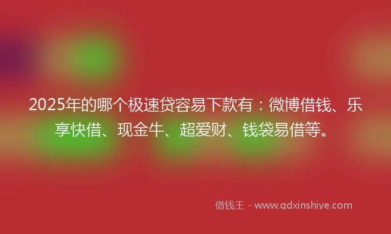 2025年的哪个极速贷容易下款有：微博借钱、乐享快借、现金牛、超爱财、钱袋易借等。