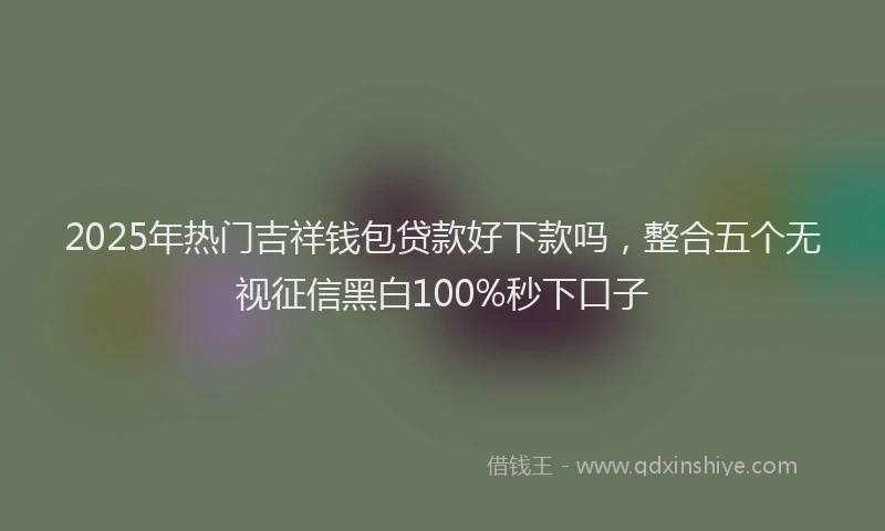 2025年热门吉祥钱包贷款好下款吗，整合五个无视征信黑白100%秒下口子