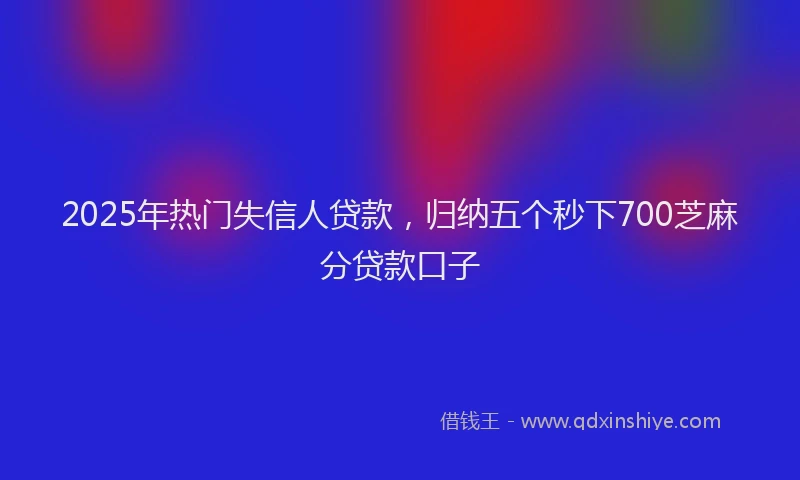 2025年热门失信人贷款，归纳五个秒下700芝麻分贷款口子