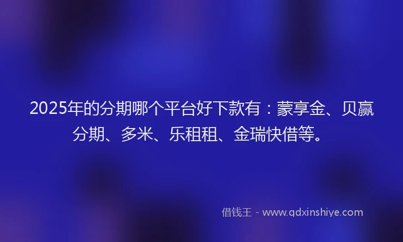 2025年的分期哪个平台好下款有：蒙享金、贝赢分期、多米、乐租租、金瑞快借等。
