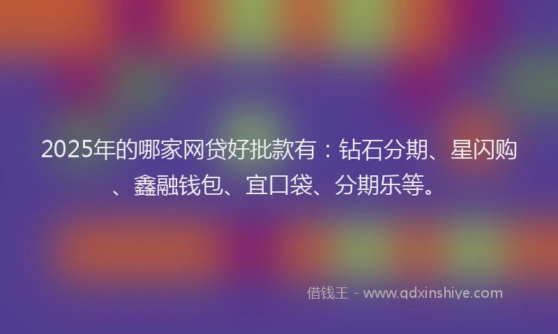 2025年的哪家网贷好批款有：钻石分期、星闪购、鑫融钱包、宜口袋、分期乐等。
