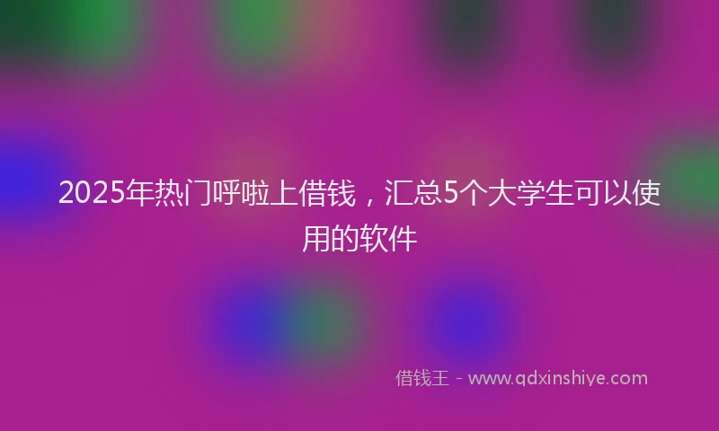 2025年热门呼啦上借钱，汇总5个大学生可以使用的软件