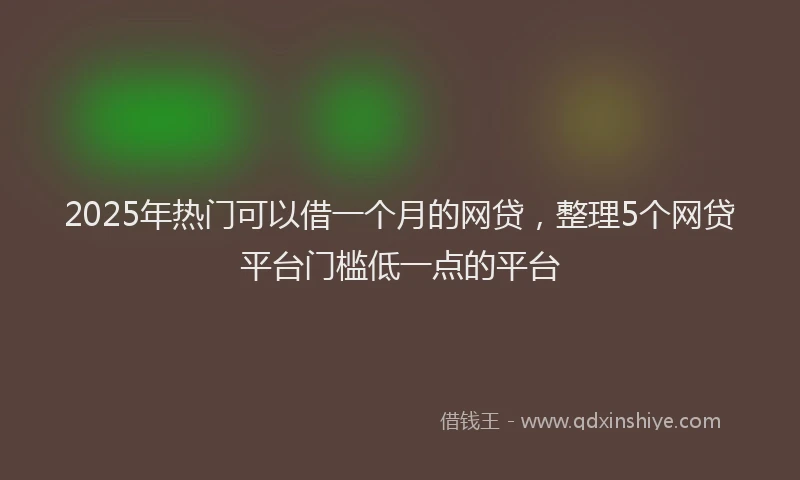 2025年热门可以借一个月的网贷，整理5个网贷平台门槛低一点的平台