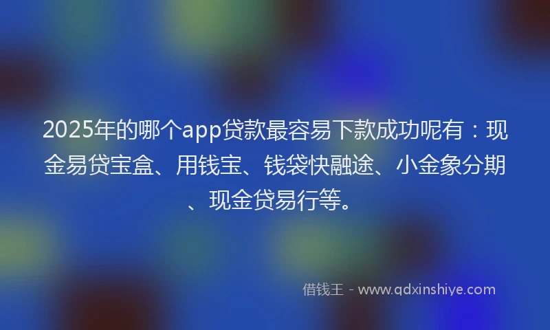 2025年的哪个app贷款最容易下款成功呢有：现金易贷宝盒、用钱宝、钱袋快融途、小金象分期、现金贷易行等。