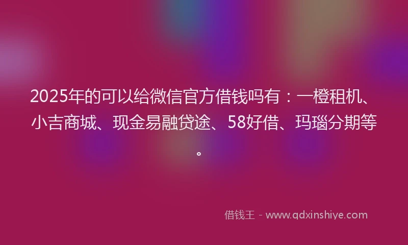 2025年的可以给微信官方借钱吗有：一橙租机、小吉商城、现金易融贷途、58好借、玛瑙分期等。