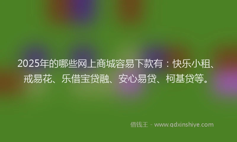 2025年的哪些网上商城容易下款有：快乐小租、戒易花、乐借宝贷融、安心易贷、柯基贷等。