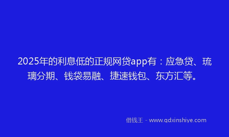 2025年的利息低的正规网贷app有：应急贷、琉璃分期、钱袋易融、捷速钱包、东方汇等。
