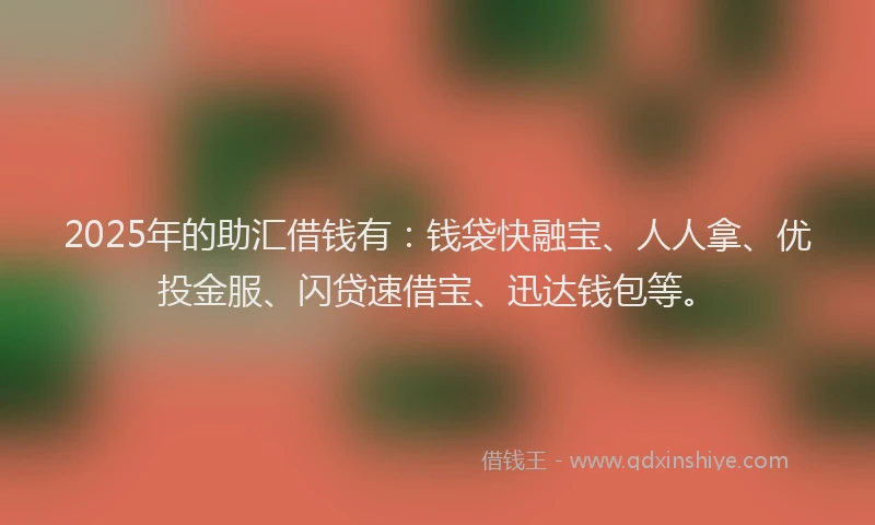 2025年的助汇借钱有：钱袋快融宝、人人拿、优投金服、闪贷速借宝、迅达钱包等。
