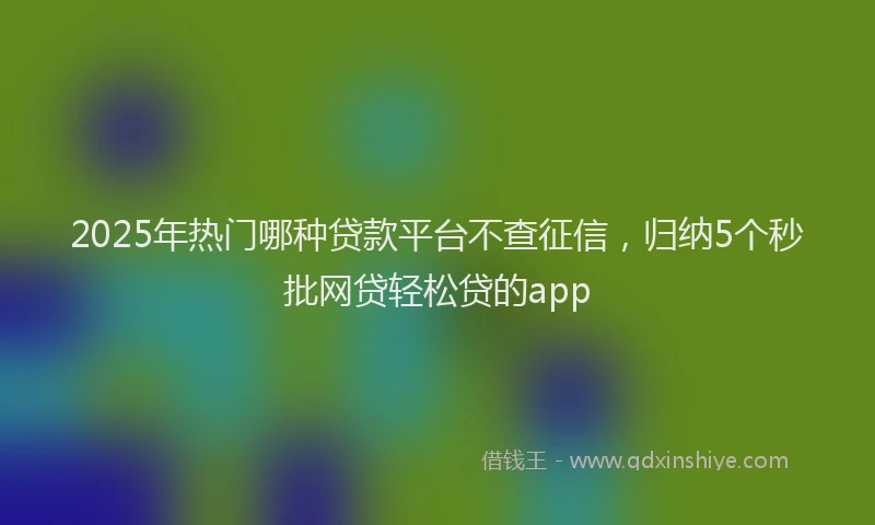 2025年热门哪种贷款平台不查征信，归纳5个秒批网贷轻松贷的app