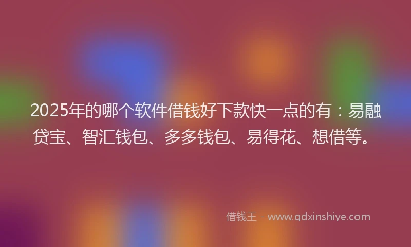 2025年的哪个软件借钱好下款快一点的有：易融贷宝、智汇钱包、多多钱包、易得花、想借等。