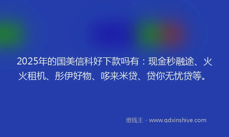 2025年的国美信科好下款吗有：现金秒融途、火火租机、彤伊好物、哆来米贷、贷你无忧贷等。