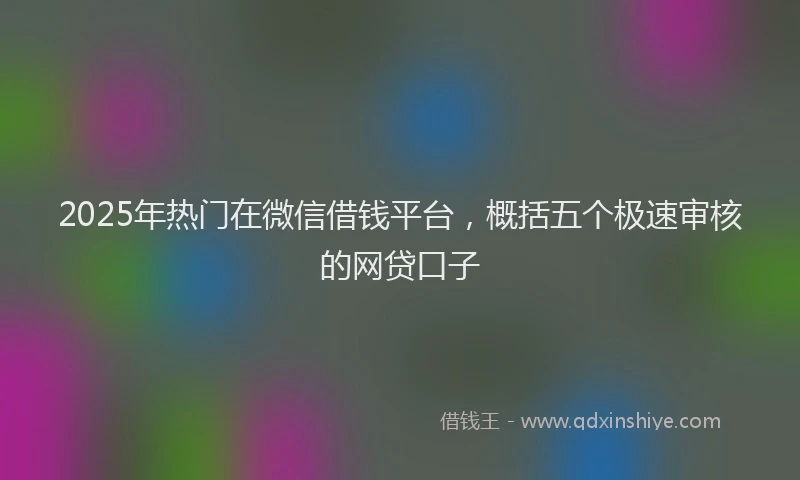 2025年热门在微信借钱平台，概括五个极速审核的网贷口子