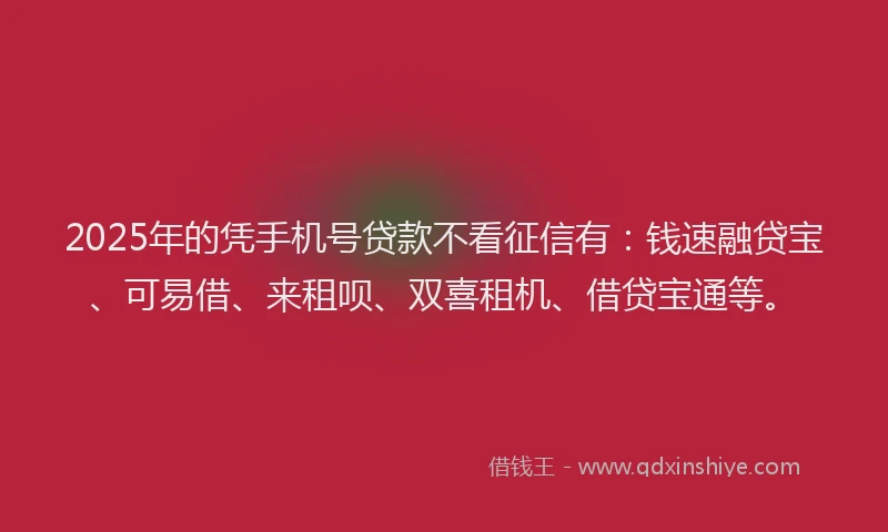 2025年的凭手机号贷款不看征信有：钱速融贷宝、可易借、来租呗、双喜租机、借贷宝通等。