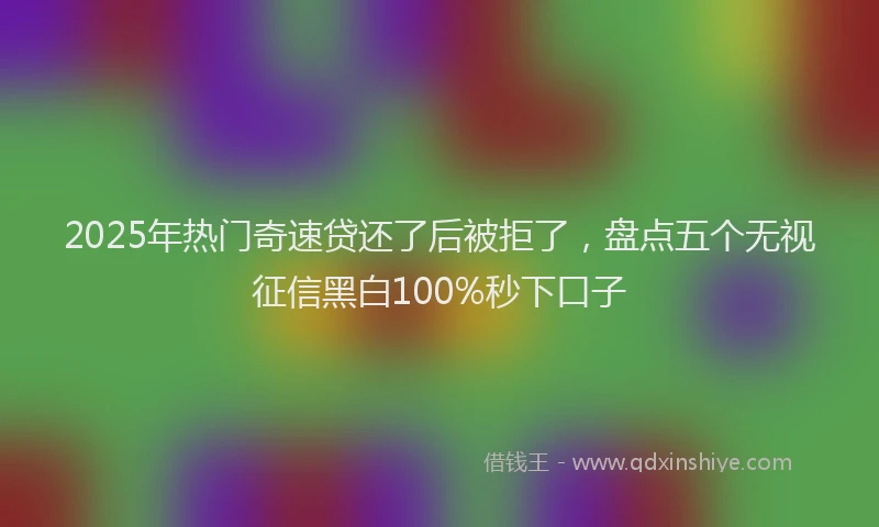 2025年热门奇速贷还了后被拒了，盘点五个无视征信黑白100%秒下口子