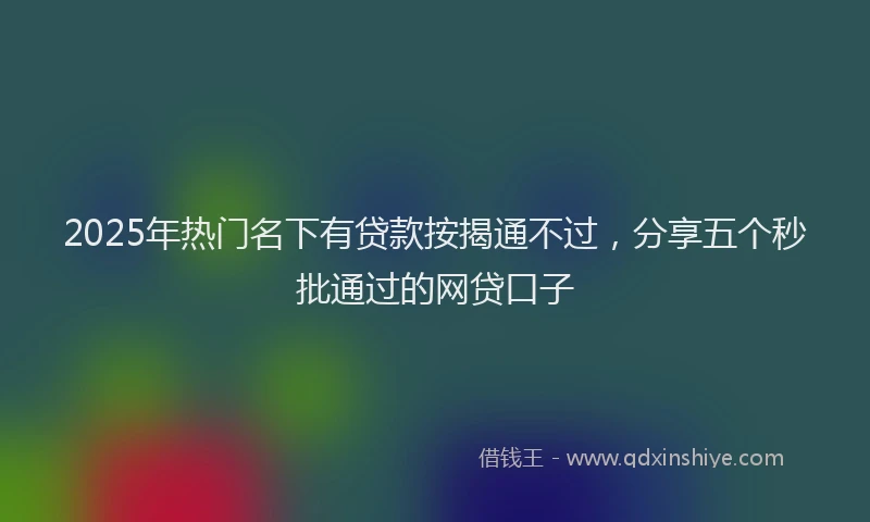 2025年热门名下有贷款按揭通不过，分享五个秒批通过的网贷口子