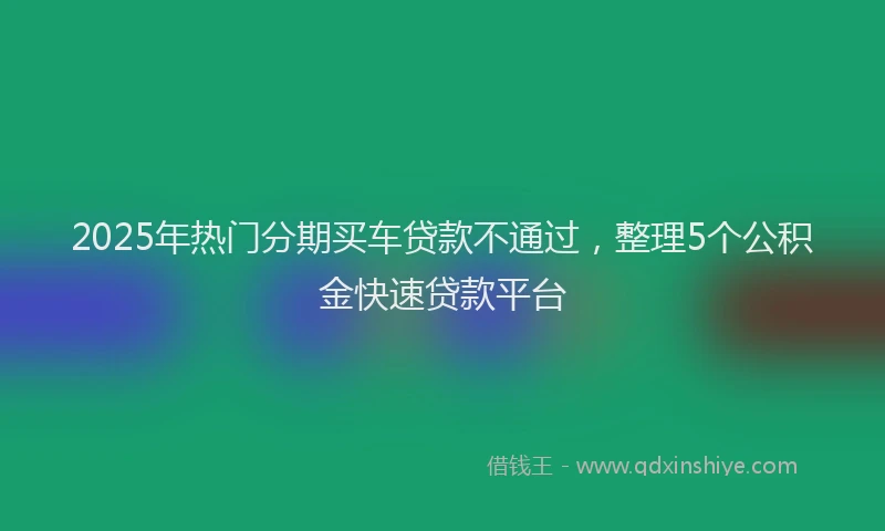 2025年热门分期买车贷款不通过，整理5个公积金快速贷款平台