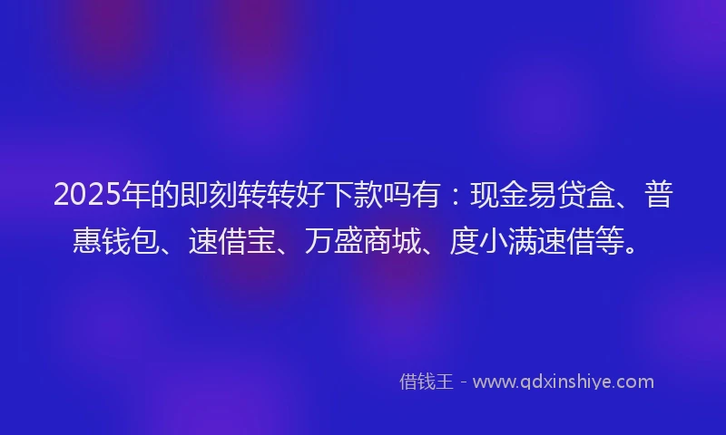 2025年的即刻转转好下款吗有：现金易贷盒、普惠钱包、速借宝、万盛商城、度小满速借等。