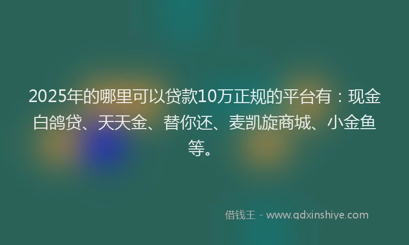 2025年的哪里可以贷款10万正规的平台有：现金白鸽贷、天天金、替你还、麦凯旋商城、小金鱼等。
