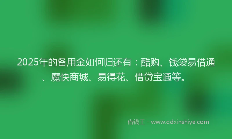 2025年的备用金如何归还有：酷购、钱袋易借通、魔快商城、易得花、借贷宝通等。