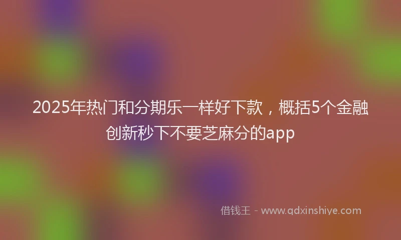 2025年热门和分期乐一样好下款，概括5个金融创新秒下不要芝麻分的app