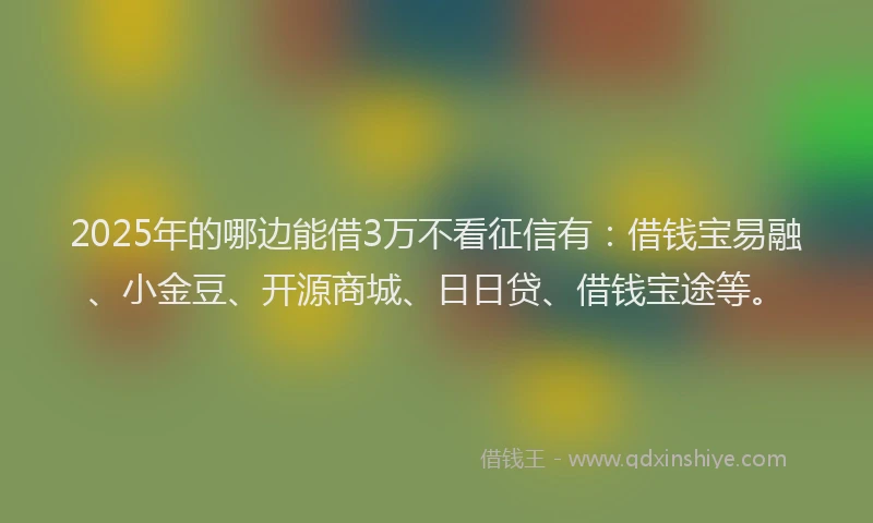 2025年的哪边能借3万不看征信有：借钱宝易融、小金豆、开源商城、日日贷、借钱宝途等。