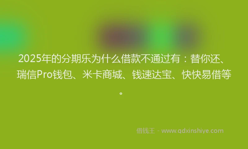 2025年的分期乐为什么借款不通过有：替你还、瑞信Pro钱包、米卡商城、钱速达宝、快快易借等。