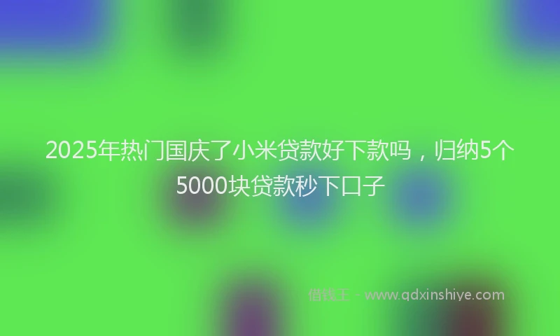2025年热门国庆了小米贷款好下款吗，归纳5个5000块贷款秒下口子