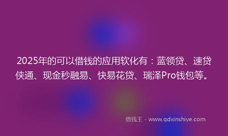 2025年的可以借钱的应用软化有：蓝领贷、速贷侠通、现金秒融易、快易花贷、瑞泽Pro钱包等。
