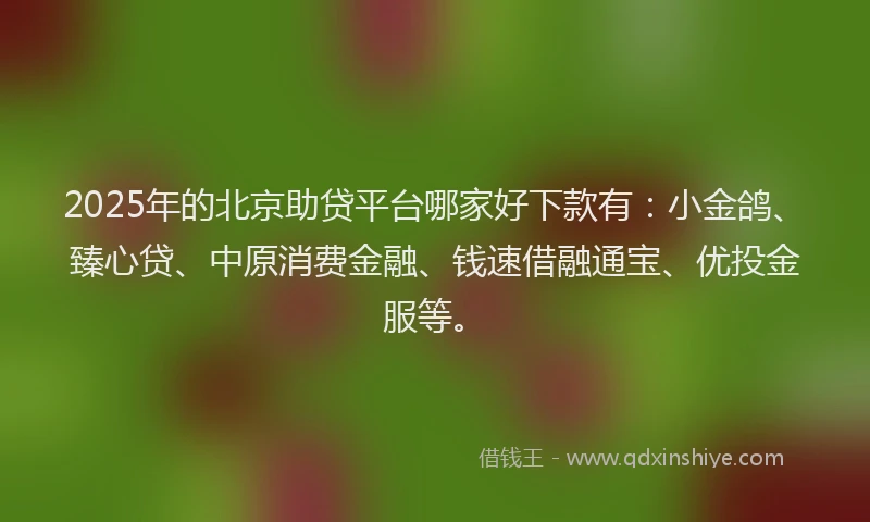 2025年的北京助贷平台哪家好下款有：小金鸽、臻心贷、中原消费金融、钱速借融通宝、优投金服等。