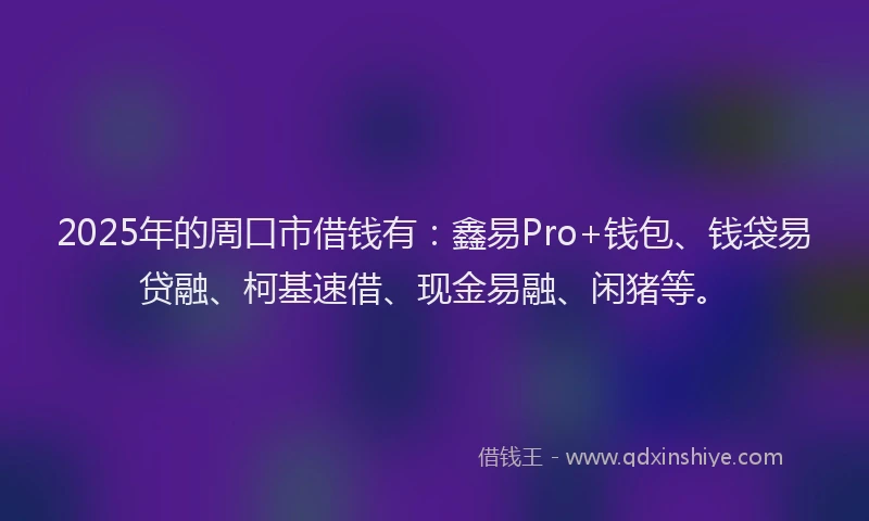 2025年的周口市借钱有：鑫易Pro+钱包、钱袋易贷融、柯基速借、现金易融、闲猪等。