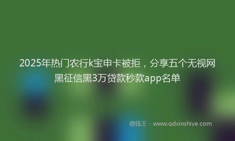 2025年热门农行k宝申卡被拒，分享五个无视网黑征信黑3万贷款秒款app名单