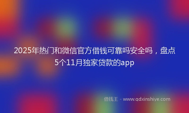 2025年热门和微信官方借钱可靠吗安全吗，盘点5个11月独家贷款的app