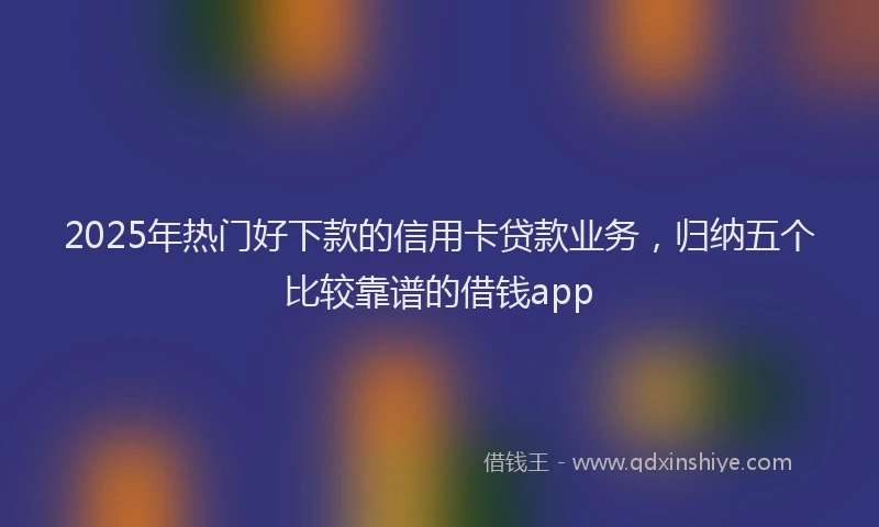 2025年热门好下款的信用卡贷款业务，归纳五个比较靠谱的借钱app