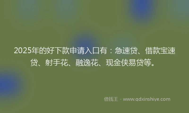 2025年的好下款申请入口有：急速贷、借款宝速贷、射手花、融逸花、现金侠易贷等。