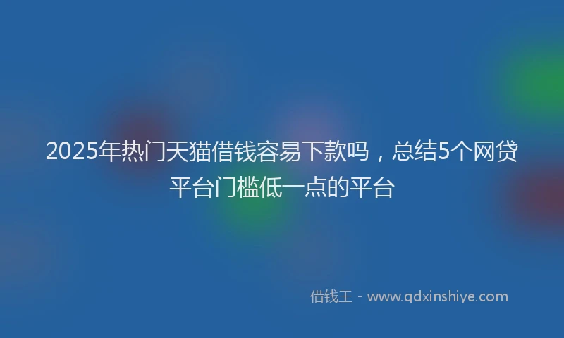 2025年热门天猫借钱容易下款吗，总结5个网贷平台门槛低一点的平台