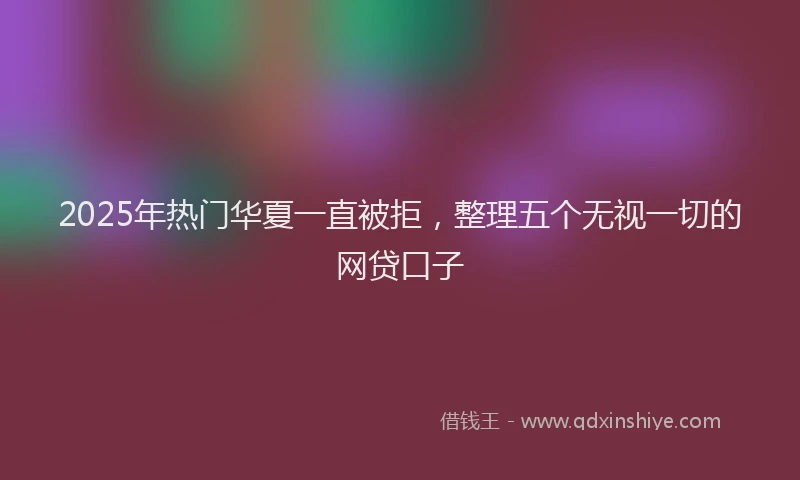 2025年热门华夏一直被拒，整理五个无视一切的网贷口子