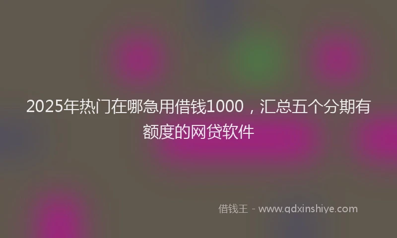 2025年热门在哪急用借钱1000，汇总五个分期有额度的网贷软件