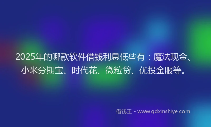 2025年的哪款软件借钱利息低些有：魔法现金、小米分期宝、时代花、微粒贷、优投金服等。