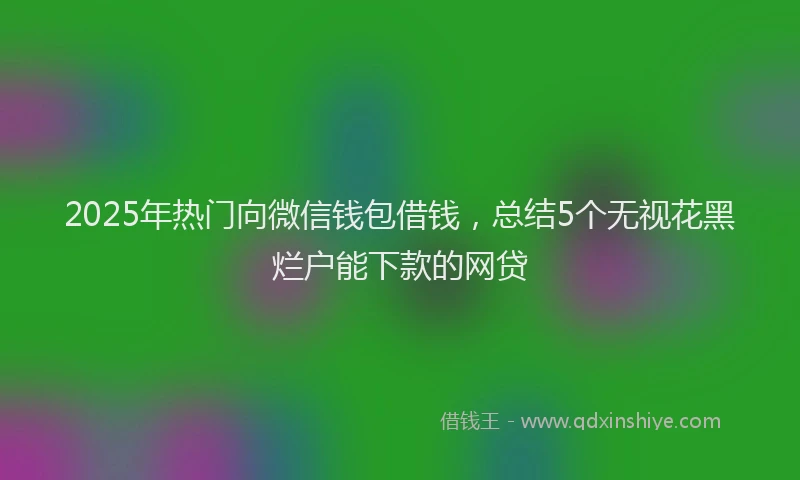 2025年热门向微信钱包借钱，总结5个无视花黑烂户能下款的网贷