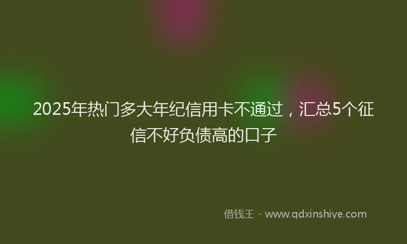 2025年热门多大年纪信用卡不通过，汇总5个征信不好负债高的口子