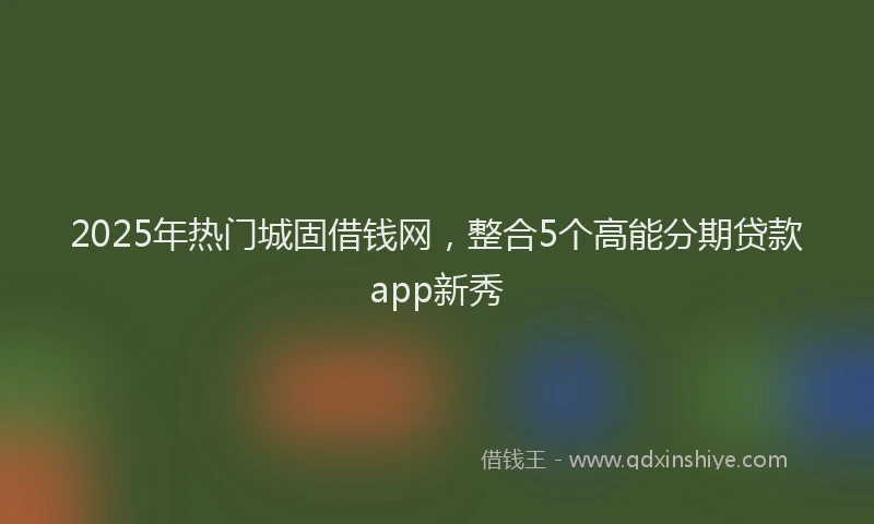 2025年热门城固借钱网，整合5个高能分期贷款app新秀