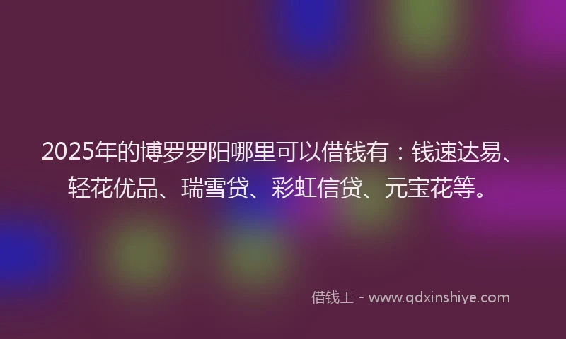 2025年的博罗罗阳哪里可以借钱有：钱速达易、轻花优品、瑞雪贷、彩虹信贷、元宝花等。