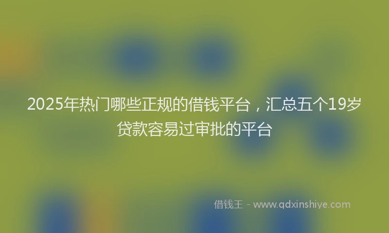 2025年热门哪些正规的借钱平台，汇总五个19岁贷款容易过审批的平台