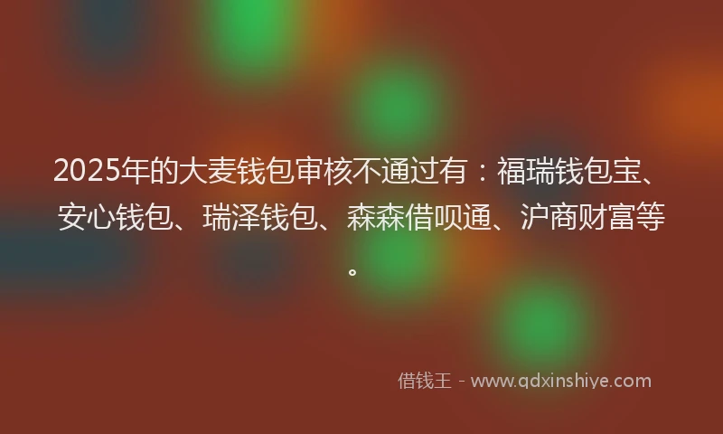 2025年的大麦钱包审核不通过有：福瑞钱包宝、安心钱包、瑞泽钱包、森森借呗通、沪商财富等。