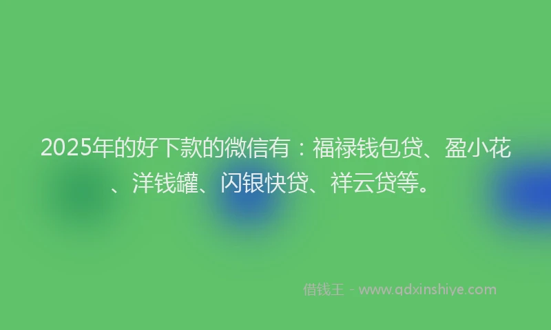 2025年的好下款的微信有：福禄钱包贷、盈小花、洋钱罐、闪银快贷、祥云贷等。