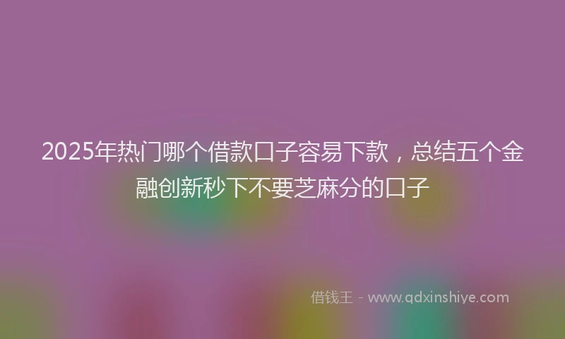 2025年热门哪个借款口子容易下款，总结五个金融创新秒下不要芝麻分的口子