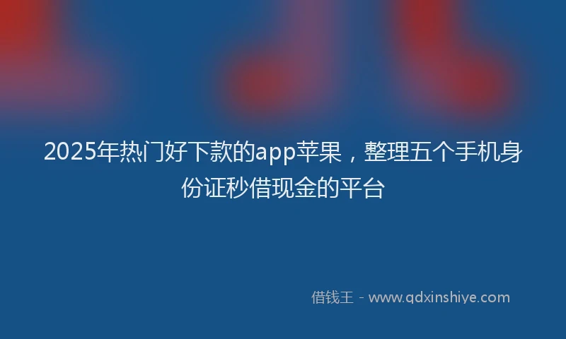 2025年热门好下款的app苹果，整理五个手机身份证秒借现金的平台
